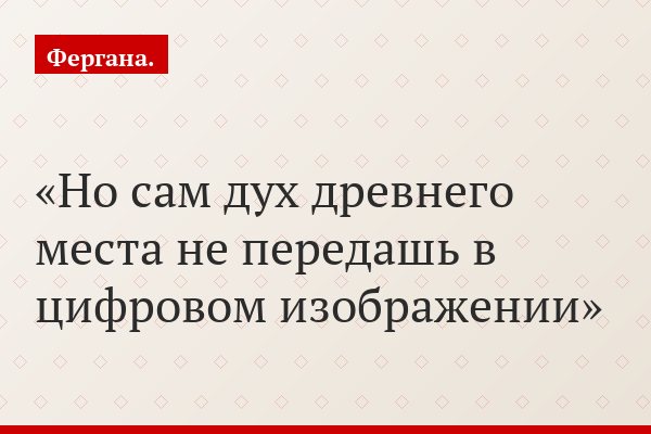 Но сам дух древнего места не передашь в цифровом изображении