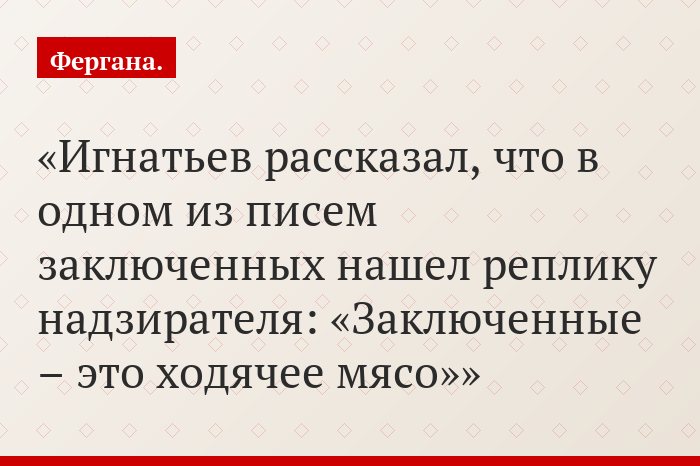 Игнатьев рассказал, что в одном из писем заключенных нашел реплику надзирателя: «Заключенные – это ходячее мясо»
