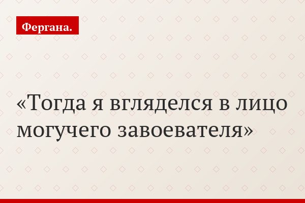 Тогда я вгляделся в лицо могучего завоевателя