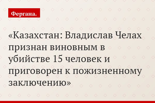Казахстан: Владислав Челах признан виновным в убийстве 15 человек и приговорен к пожизненному заключению