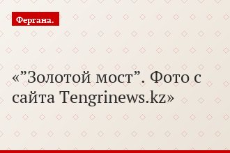 ”Золотой мост”. Фото с сайта Tengrinews.kz