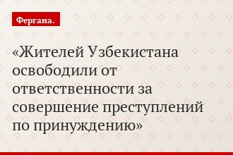 Жителей Узбекистана освободили от ответственности за совершение преступлений по принуждению