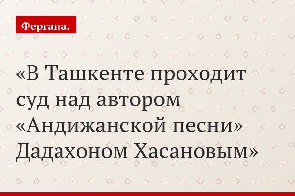 В Ташкенте проходит суд над автором «Андижанской песни» Дадахоном Хасановым