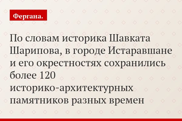 По словам историка Шавката Шарипова, в городе Истаравшане и его окрестностях сохранились более 120 историко-архитектурных памятников разных времен