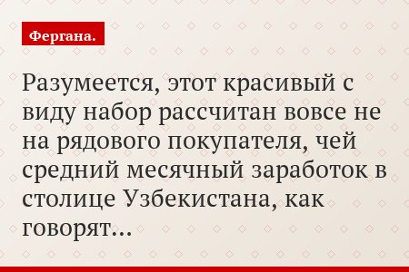 Разумеется, этот красивый с виду набор рассчитан вовсе не на рядового покупателя, чей средний месячный заработок в столице Узбекистана, как говорят…