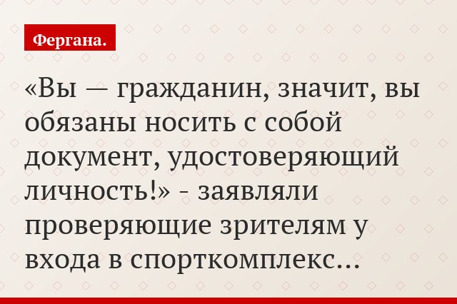«Вы — гражданин, значит, вы обязаны носить с собой документ, удостоверяющий личность!» - заявляли проверяющие зрителям у входа в спорткомплекс…