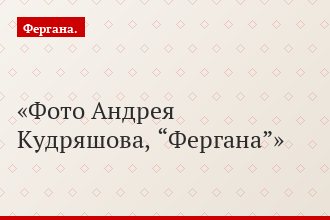 Фото Андрея Кудряшова, “Фергана”