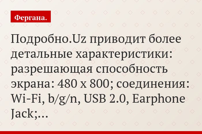 Подробно.Uz приводит более детальные характеристики: разрешающая способность экрана: 480 x 800; соединения: Wi-Fi, b/g/n, USB 2.0, Earphone Jack;…