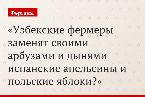Узбекские фермеры заменят своими арбузами и дынями испанские апельсины и польские яблоки?