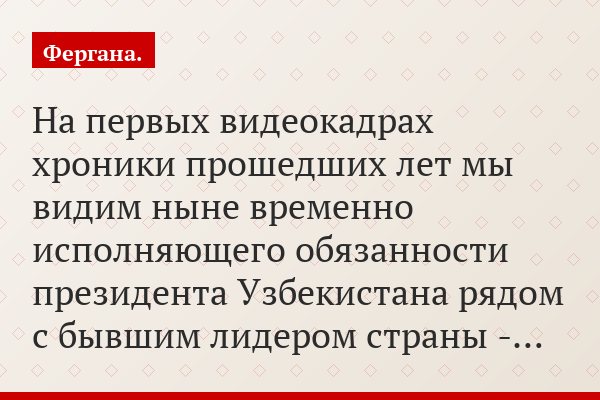 На первых видеокадрах хроники прошедших лет мы видим ныне временно исполняющего обязанности президента Узбекистана рядом с бывшим лидером страны -…