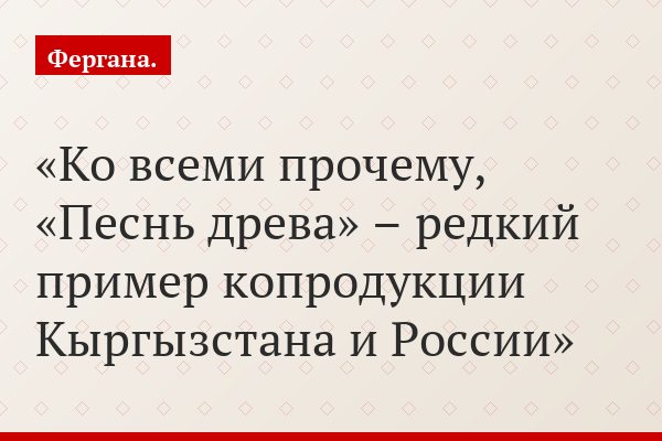 Ко всеми прочему, «Песнь древа» – редкий пример копродукции Кыргызстана и России