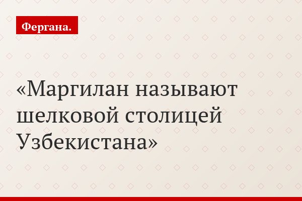 Маргилан называют шелковой столицей Узбекистана