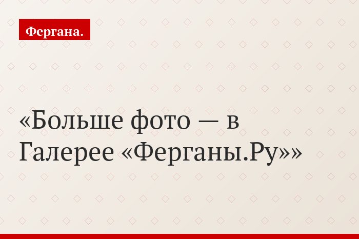 Больше фото — в Галерее «Ферганы.Ру»