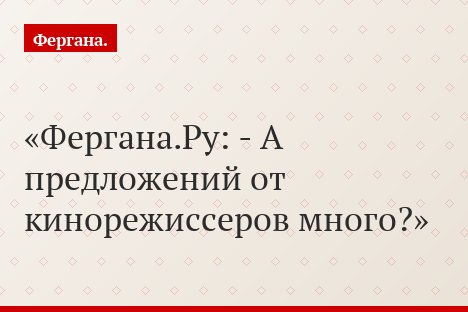 Фергана.Ру: - А предложений от кинорежиссеров много?