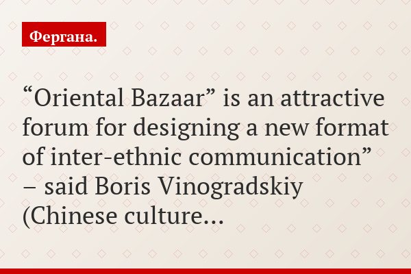 “Oriental Bazaar” is an attractive forum for designing a new format of inter-ethnic communication” – said Boris Vinogradskiy (Chinese culture…