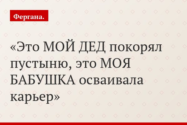 Это МОЙ ДЕД покорял пустыню, это МОЯ БАБУШКА осваивала карьер