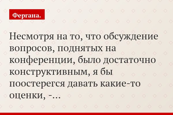 Несмотря на то, что обсуждение вопросов, поднятых на конференции, было достаточно конструктивным, я бы поостерегся давать какие-то оценки, -…
