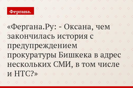 Фергана.Ру: - Оксана, чем закончилась история с предупреждением прокуратуры Бишкека в адрес нескольких СМИ, в том числе и НТС?