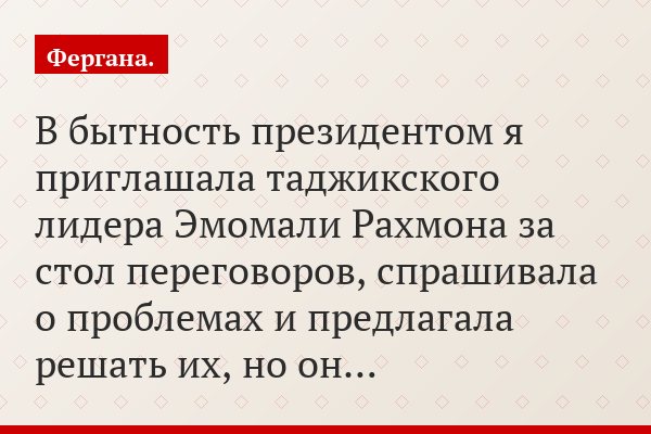 «В бытность президентом я приглашала таджикского лидера Эмомали Рахмона за стол переговоров, спрашивала о проблемах и предлагала решать их, но он…»