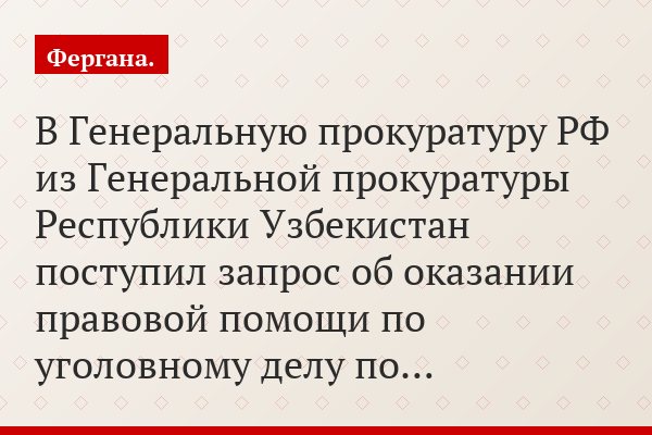 «В Генеральную прокуратуру РФ из Генеральной прокуратуры Республики Узбекистан поступил запрос об оказании правовой помощи по уголовному делу по…»