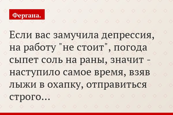 Если вас замучила депрессия, на работу "не стоит", погода сыпет соль на раны, значит - наступило самое время, взяв лыжи в охапку, отправиться строго…