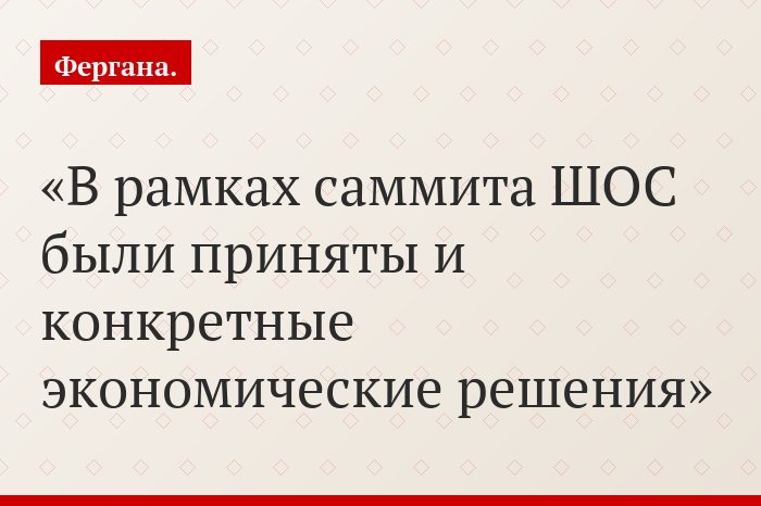 В рамках саммита ШОС были приняты и конкретные экономические решения