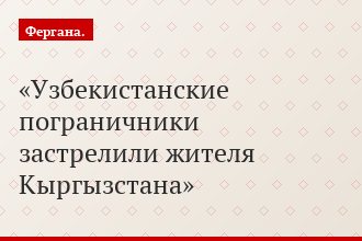 Узбекистанские пограничники застрелили жителя Кыргызстана