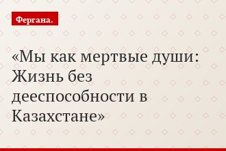 Мы как мертвые души: Жизнь без дееспособности в Казахстане
