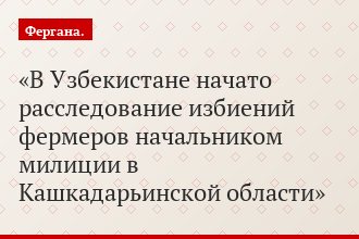 В Узбекистане начато расследование избиений фермеров начальником милиции в Кашкадарьинской области