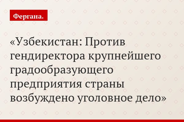 Узбекистан: Против гендиректора крупнейшего градообразующего предприятия страны возбуждено уголовное дело