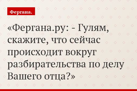 Фергана.ру: - Гулям, скажите, что сейчас происходит вокруг разбирательства по делу Вашего отца?