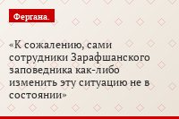 К сожалению, сами сотрудники Зарафшанского заповедника как-либо изменить эту ситуацию не в состоянии