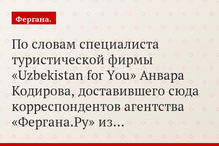 По словам специалиста туристической фирмы «Uzbekistan for You» Анвара Кодирова, доставившего сюда корреспондентов агентства «Фергана.Ру» из…