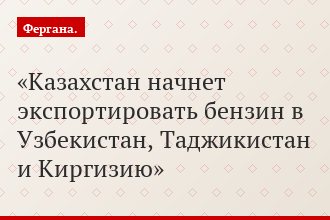 Казахстан начнет экспортировать бензин в Узбекистан, Таджикистан и Киргизию