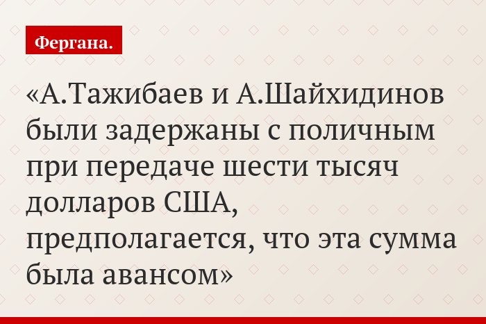 А.Тажибаев и А.Шайхидинов были задержаны с поличным при передаче шести тысяч долларов США, предполагается, что эта сумма была авансом