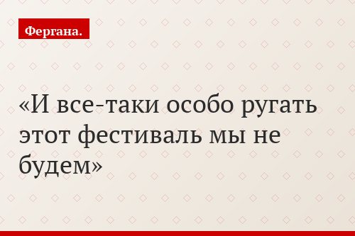 И все-таки особо ругать этот фестиваль мы не будем