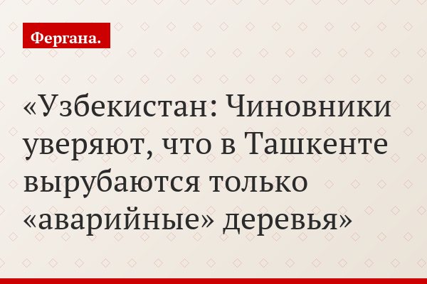 Узбекистан: Чиновники уверяют, что в Ташкенте вырубаются только «аварийные» деревья
