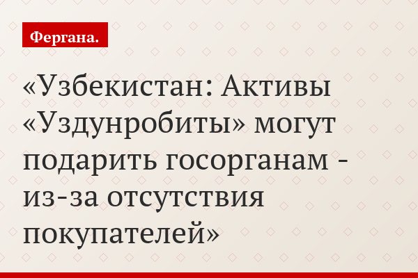 Узбекистан: Активы «Уздунробиты» могут подарить госорганам - из-за отсутствия покупателей