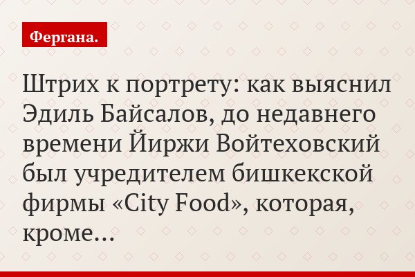 Штрих к портрету: как выяснил Эдиль Байсалов, до недавнего времени Йиржи Войтеховский был учредителем бишкекской фирмы «City Food», которая, кроме…