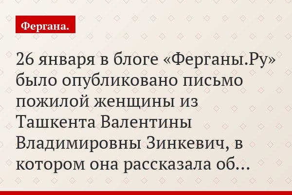 26 января в блоге «Ферганы.Ру» было опубликовано письмо пожилой женщины из Ташкента Валентины Владимировны Зинкевич, в котором она рассказала об…