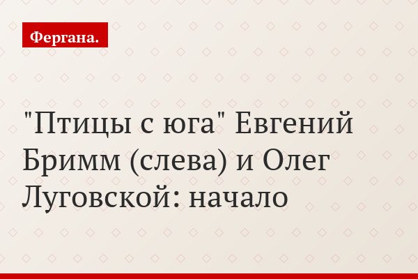"Птицы с юга" Евгений Бримм (слева) и Олег Луговской: начало