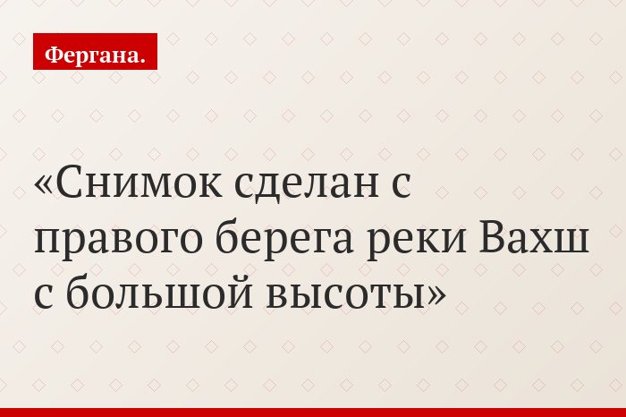 Снимок сделан с правого берега реки Вахш с большой высоты