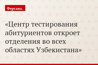 Центр тестирования абитуриентов откроет отделения во всех областях Узбекистана