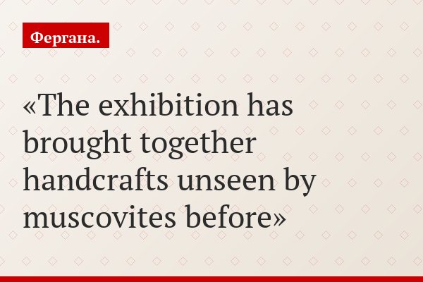 The exhibition has brought together handcrafts unseen by muscovites before