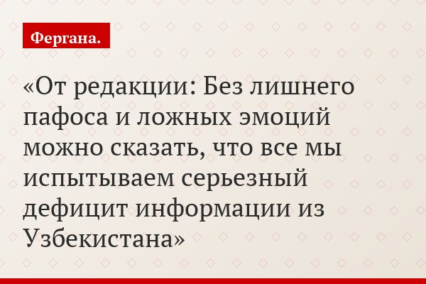 От редакции: Без лишнего пафоса и ложных эмоций можно сказать, что все мы испытываем серьезный дефицит информации из Узбекистана