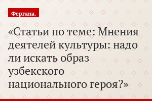 Статьи по теме: Мнения деятелей культуры: надо ли искать образ узбекского национального героя?