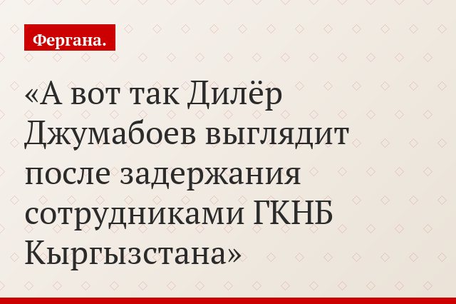 А вот так Дилёр Джумабоев выглядит после задержания сотрудниками ГКНБ Кыргызстана