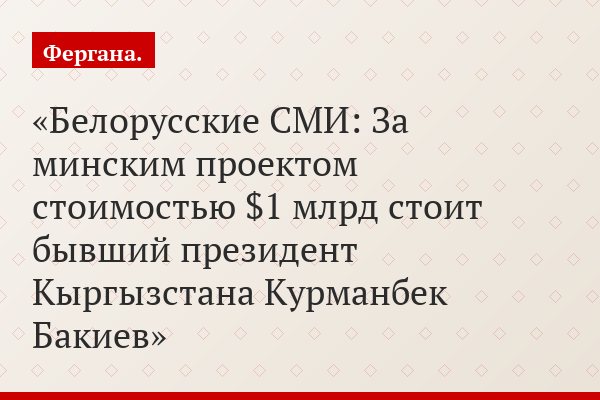 Белорусские СМИ: За минским проектом стоимостью $1 млрд стоит бывший президент Кыргызстана Курманбек Бакиев