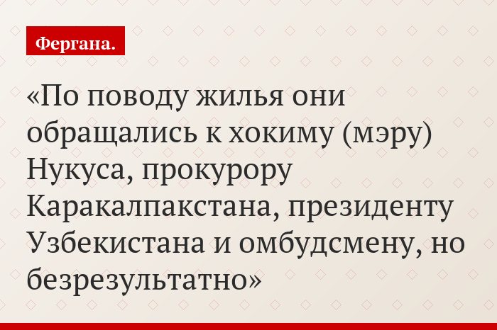 По поводу жилья они обращались к хокиму (мэру) Нукуса, прокурору Каракалпакстана, президенту Узбекистана и омбудсмену, но безрезультатно
