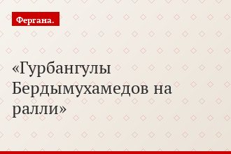 Гурбангулы Бердымухамедов на ралли